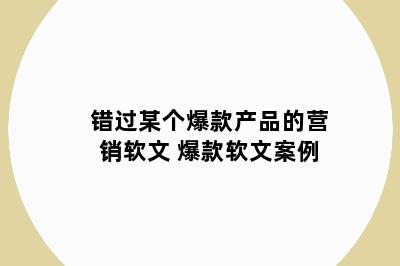错过某个爆款产品的营销软文 爆款软文案例